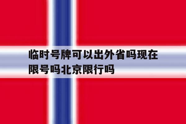 关于临时号牌可以出外省吗现在限号吗北京限行吗的信息 关于临时号牌可以出外省吗现在限号吗北京限行吗的信息