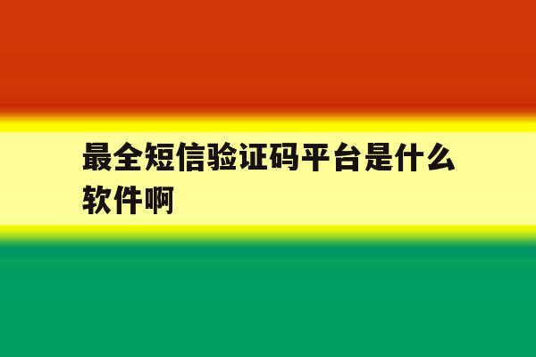 最全短信验证码平台是什么软件啊 最全短信验证码平台是什么软件啊