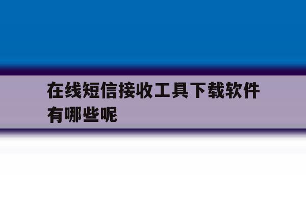 在线短信接收工具下载软件有哪些呢 在线短信接收工具下载软件有哪些呢