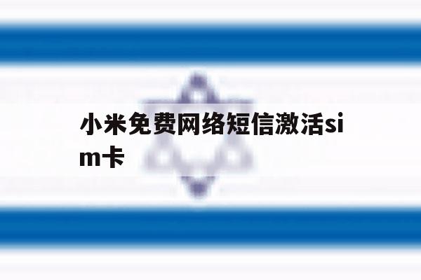 小米免费网络短信激活sim卡 小米免费网络短信激活sim卡