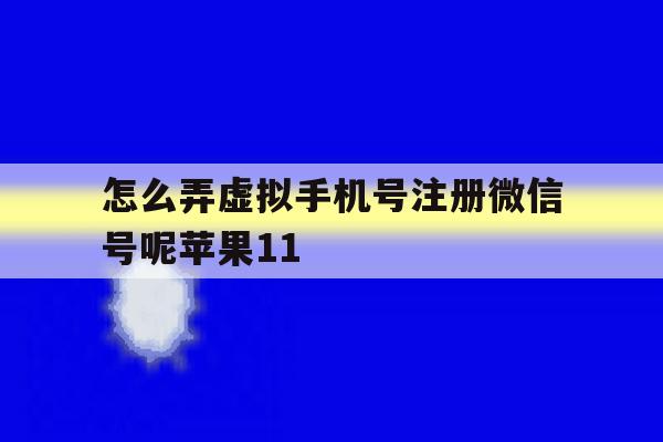 怎么弄虚拟手机号注册微信号呢苹果11的简单介绍 怎么弄虚拟手机号注册微信号呢苹果11的简单介绍
