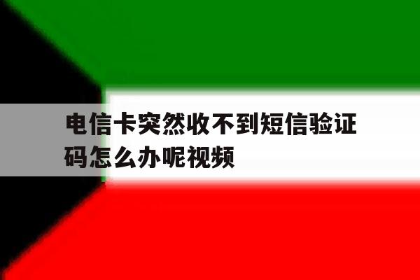关于电信卡突然收不到短信验证码怎么办呢视频的信息 关于电信卡突然收不到短信验证码怎么办呢视频的信息