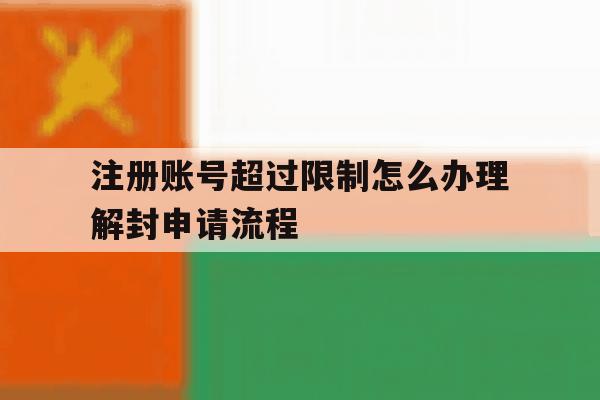 注册账号超过限制怎么办理解封申请流程 注册账号超过限制怎么办理解封申请流程