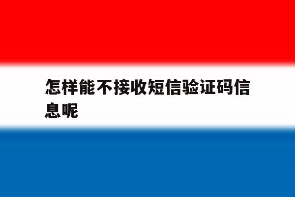 怎样能不接收短信验证码信息呢 怎样能不接收短信验证码信息呢
