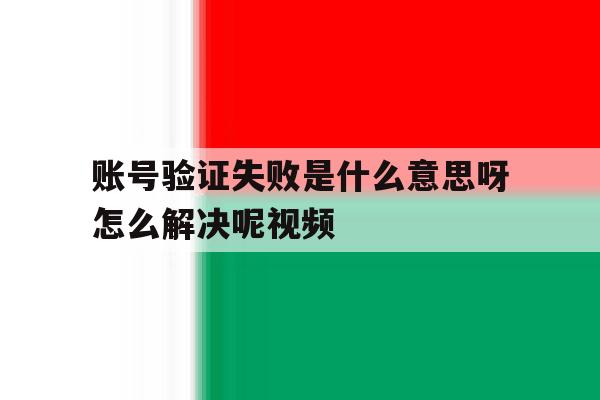 账号验证失败是什么意思呀怎么解决呢视频 账号验证失败是什么意思呀怎么解决呢视频
