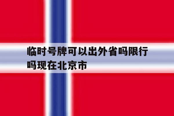 临时号牌可以出外省吗限行吗现在北京市 临时号牌可以出外省吗限行吗现在北京市