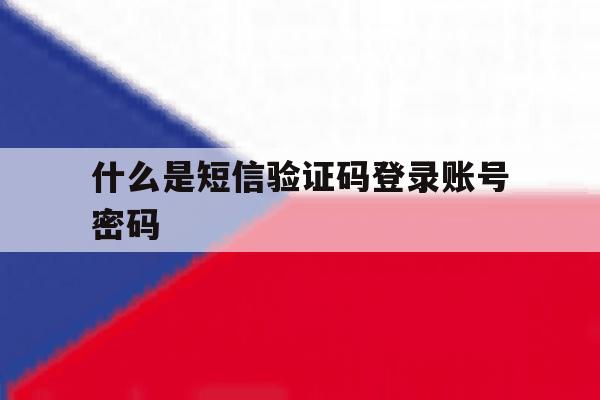 什么是短信验证码登录账号密码 什么是短信验证码登录账号密码