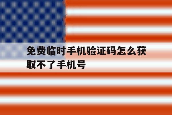 免费临时手机验证码怎么获取不了手机号 免费临时手机验证码怎么获取不了手机号