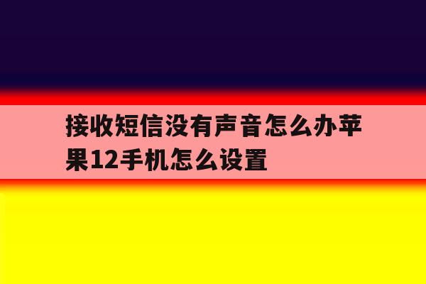 接收短信没有声音怎么办苹果12手机怎么设置 接收短信没有声音怎么办苹果12手机怎么设置