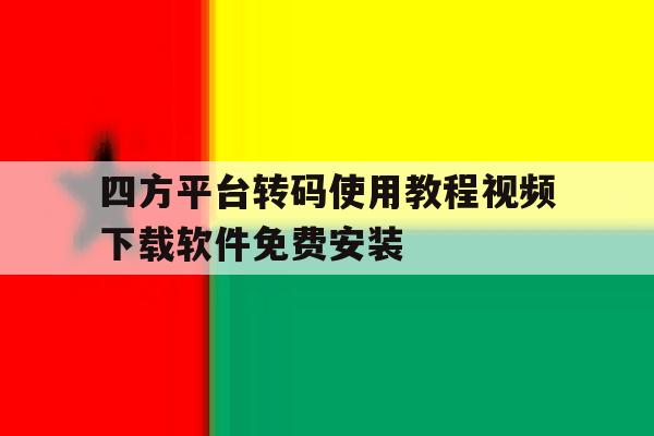 四方平台转码使用教程视频下载软件免费安装的简单介绍 四方平台转码使用教程视频下载软件免费安装的简单介绍