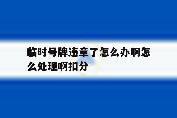 临时号牌违章了怎么办啊怎么处理啊扣分 临时号牌违章了怎么办啊怎么处理啊扣分