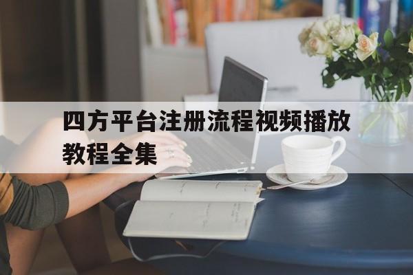 四方平台注册流程视频播放教程全集