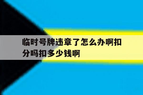 临时号牌违章了怎么办啊扣分吗扣多少钱啊的简单介绍 临时号牌违章了怎么办啊扣分吗扣多少钱啊的简单介绍