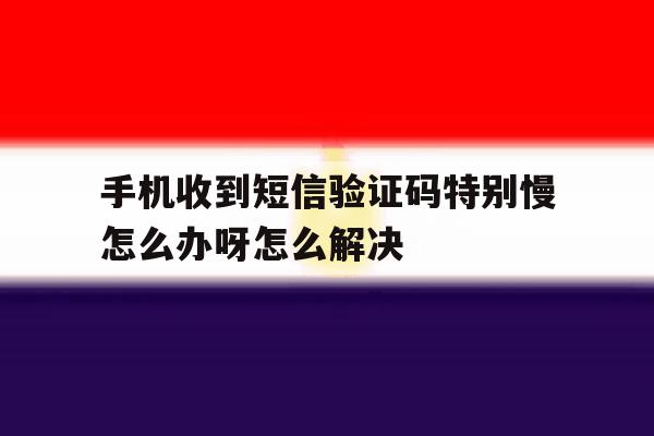 手机收到短信验证码特别慢怎么办呀怎么解决 手机收到短信验证码特别慢怎么办呀怎么解决