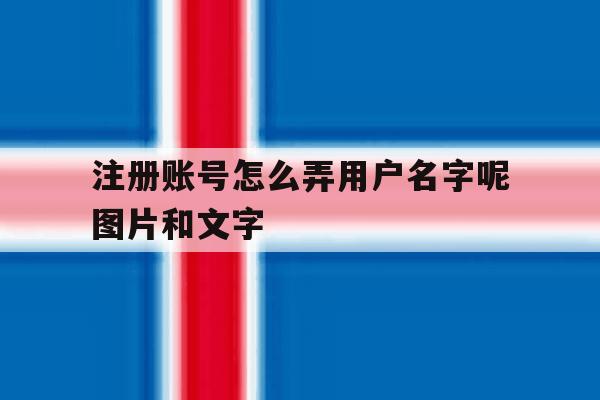 注册账号怎么弄用户名字呢图片和文字的简单介绍 注册账号怎么弄用户名字呢图片和文字的简单介绍