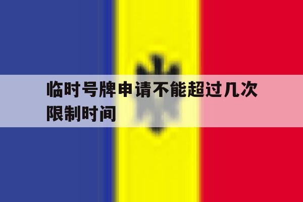 临时号牌申请不能超过几次限制时间 临时号牌申请不能超过几次限制时间