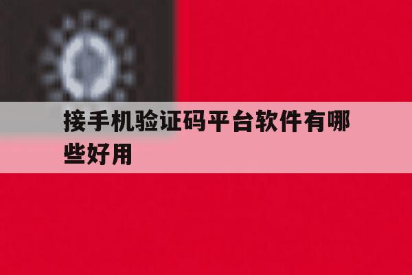 接手机验证码平台软件有哪些好用 接手机验证码平台软件有哪些好用