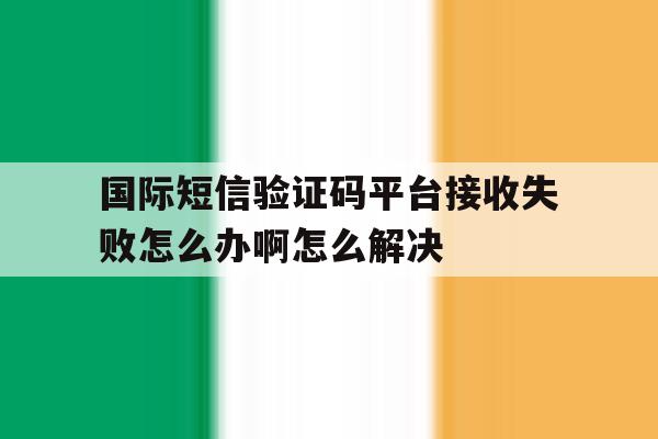 国际短信验证码平台接收失败怎么办啊怎么解决的简单介绍 国际短信验证码平台接收失败怎么办啊怎么解决的简单介绍