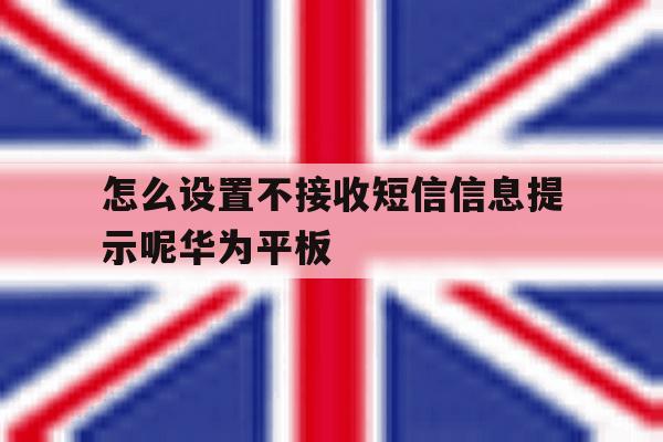包含怎么设置不接收短信信息提示呢华为平板的词条 包含怎么设置不接收短信信息提示呢华为平板的词条