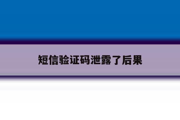 短信验证码泄露了后果 短信验证码泄露了后果