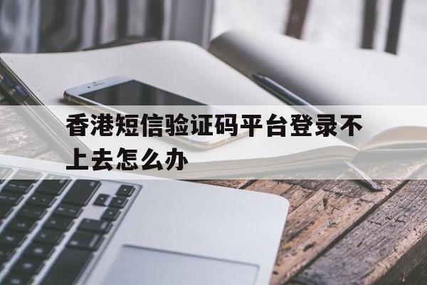 香港短信验证码平台登录不上去怎么办 香港短信验证码平台登录不上去怎么办