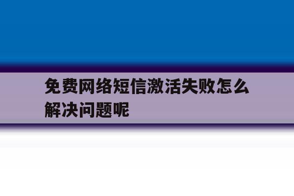 免费网络短信激活失败怎么解决问题呢 免费网络短信激活失败怎么解决问题呢