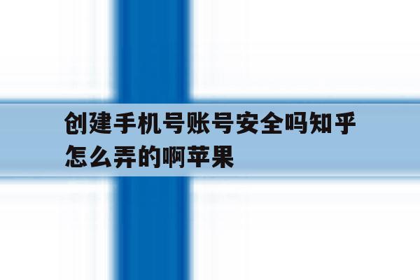 创建手机号账号安全吗知乎怎么弄的啊苹果的简单介绍 创建手机号账号安全吗知乎怎么弄的啊苹果的简单介绍