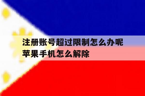 关于注册账号超过限制怎么办呢苹果手机怎么解除的信息 关于注册账号超过限制怎么办呢苹果手机怎么解除的信息