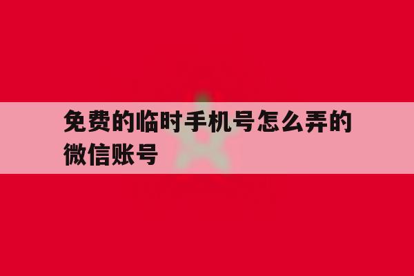 免费的临时手机号怎么弄的微信账号 免费的临时手机号怎么弄的微信账号