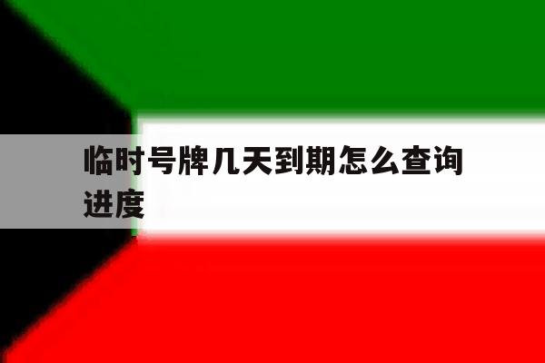 临时号牌几天到期怎么查询进度 临时号牌几天到期怎么查询进度
