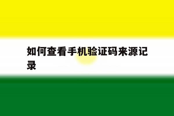 如何查看手机验证码来源记录 如何查看手机验证码来源记录