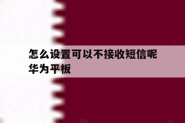 怎么设置可以不接收短信呢华为平板 怎么设置可以不接收短信呢华为平板