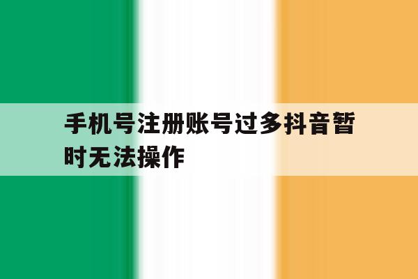 手机号注册账号过多抖音暂时无法操作 手机号注册账号过多抖音暂时无法操作