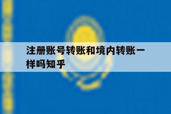 注册账号转账和境内转账一样吗知乎 注册账号转账和境内转账一样吗知乎