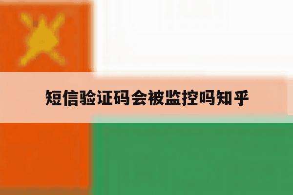 短信验证码会被监控吗知乎 短信验证码会被监控吗知乎