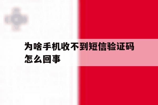 为啥手机收不到短信验证码怎么回事 为啥手机收不到短信验证码怎么回事