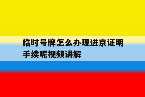 临时号牌怎么办理进京证明手续呢视频讲解 临时号牌怎么办理进京证明手续呢视频讲解
