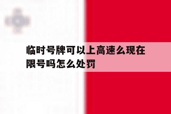 临时号牌可以上高速么现在限号吗怎么处罚 临时号牌可以上高速么现在限号吗怎么处罚