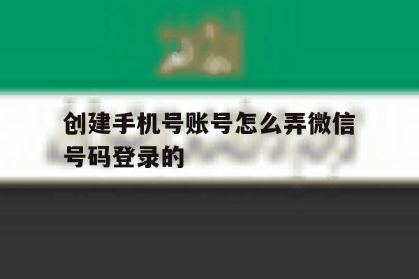 创建手机号账号怎么弄微信号码登录的 创建手机号账号怎么弄微信号码登录的