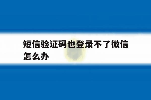 短信验证码也登录不了微信怎么办