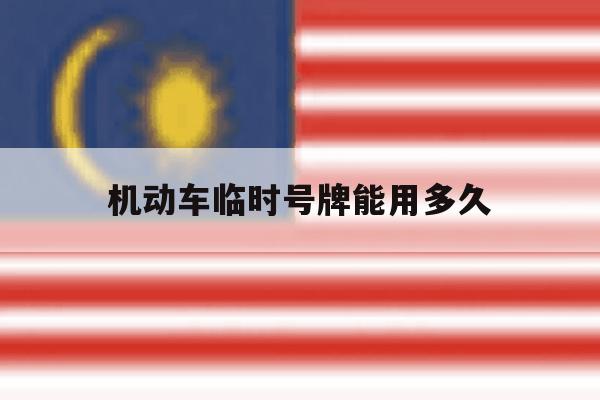 机动车临时号牌能用多久 机动车临时号牌能用多久
