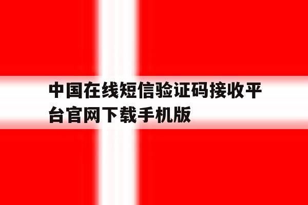 中国在线短信验证码接收平台官网下载手机版的简单介绍 中国在线短信验证码接收平台官网下载手机版的简单介绍