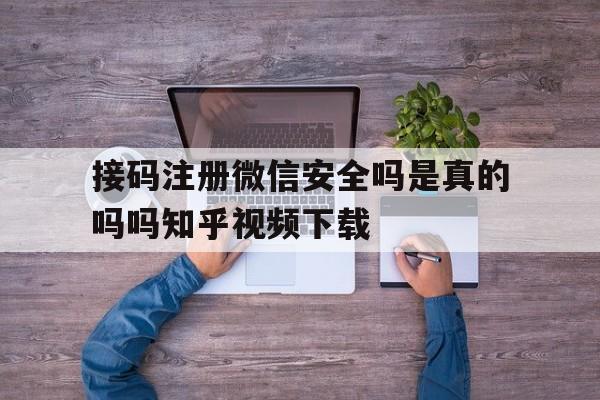 接码注册微信安全吗是真的吗吗知乎视频下载