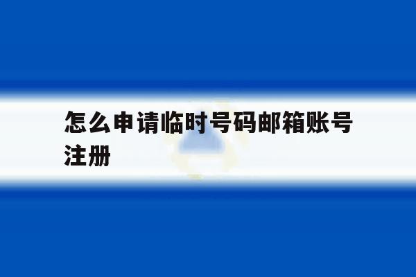 怎么申请临时号码邮箱账号注册 怎么申请临时号码邮箱账号注册