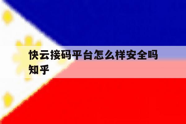 快云接码平台怎么样安全吗知乎 快云接码平台怎么样安全吗知乎