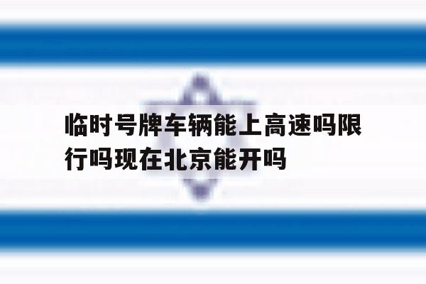 关于临时号牌车辆能上高速吗限行吗现在北京能开吗的信息 关于临时号牌车辆能上高速吗限行吗现在北京能开吗的信息