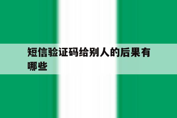 短信验证码给别人的后果有哪些 短信验证码给别人的后果有哪些