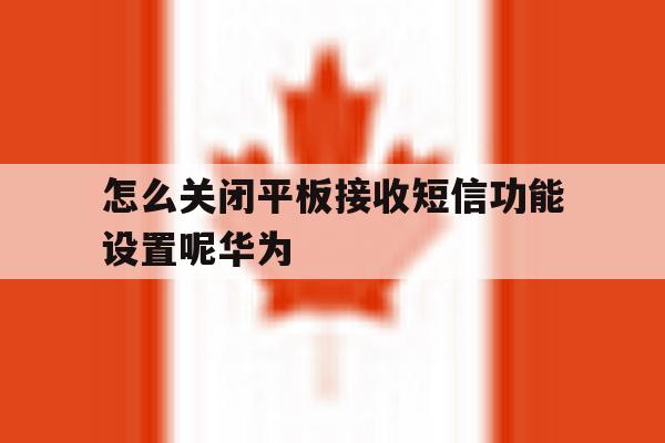 怎么关闭平板接收短信功能设置呢华为 怎么关闭平板接收短信功能设置呢华为