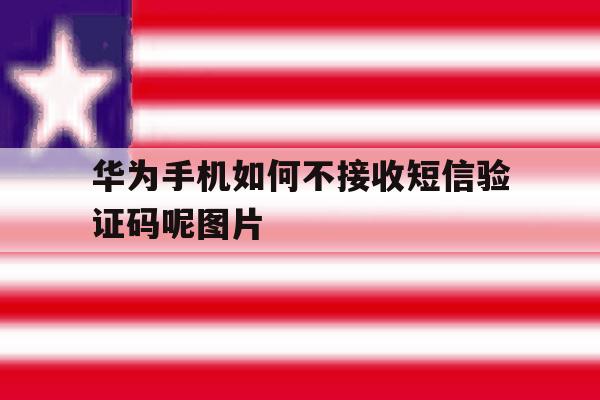 关于华为手机如何不接收短信验证码呢图片的信息 关于华为手机如何不接收短信验证码呢图片的信息