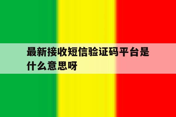 最新接收短信验证码平台是什么意思呀 最新接收短信验证码平台是什么意思呀
